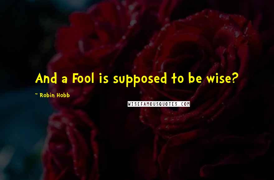 Robin Hobb Quotes: And a Fool is supposed to be wise?