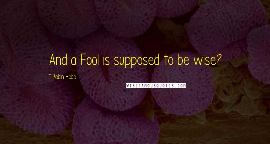 Robin Hobb Quotes: And a Fool is supposed to be wise?
