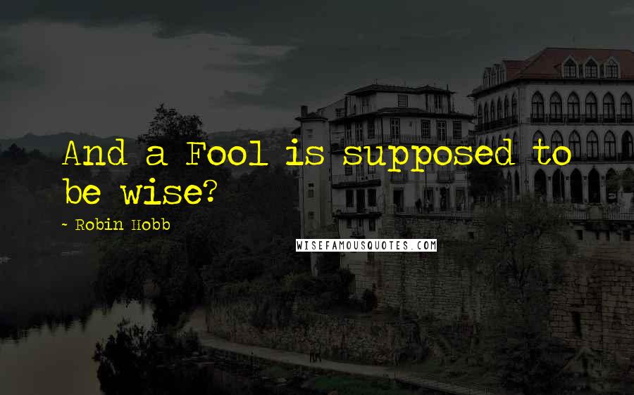 Robin Hobb Quotes: And a Fool is supposed to be wise?