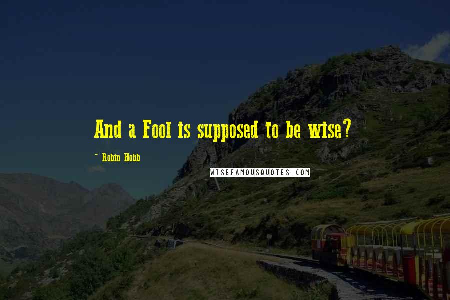 Robin Hobb Quotes: And a Fool is supposed to be wise?