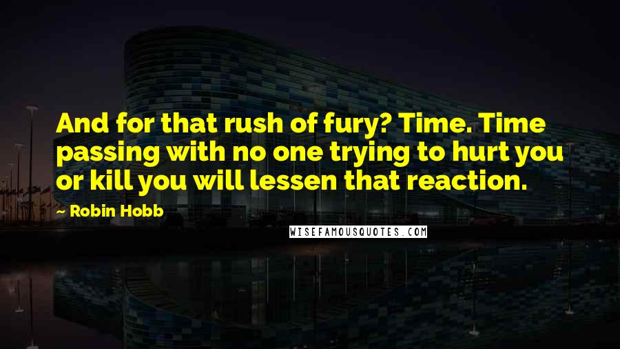 Robin Hobb Quotes: And for that rush of fury? Time. Time passing with no one trying to hurt you or kill you will lessen that reaction.