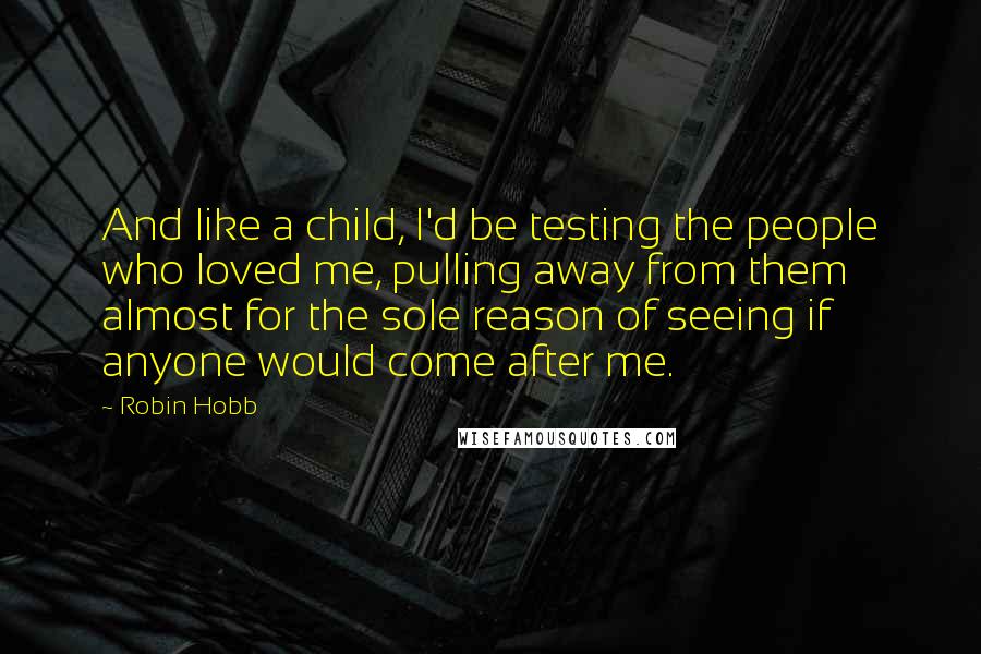 Robin Hobb Quotes: And like a child, I'd be testing the people who loved me, pulling away from them almost for the sole reason of seeing if anyone would come after me.