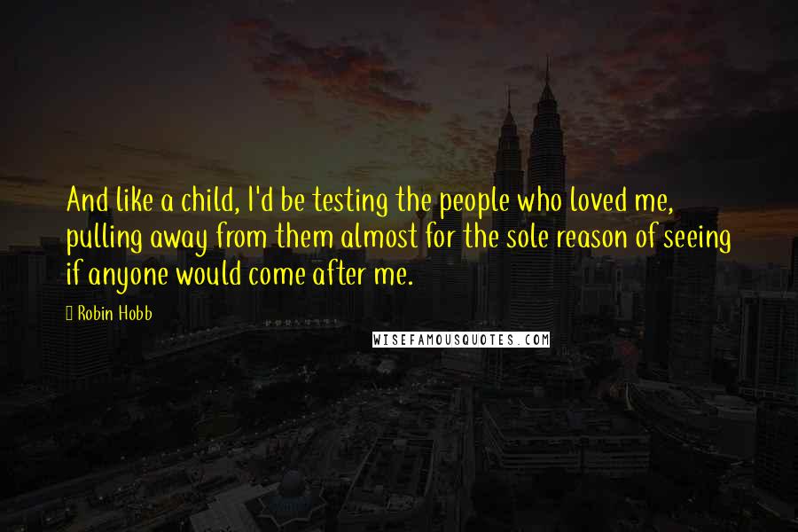 Robin Hobb Quotes: And like a child, I'd be testing the people who loved me, pulling away from them almost for the sole reason of seeing if anyone would come after me.