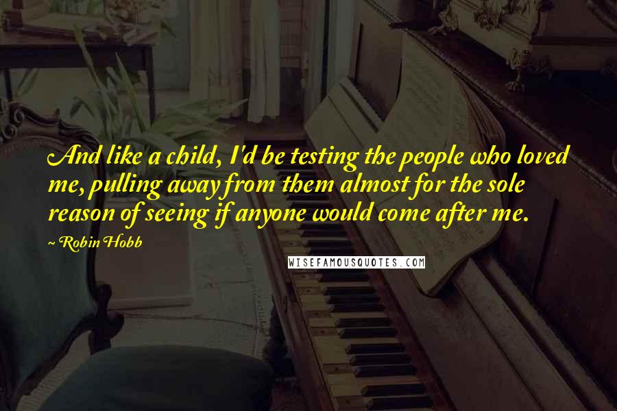 Robin Hobb Quotes: And like a child, I'd be testing the people who loved me, pulling away from them almost for the sole reason of seeing if anyone would come after me.