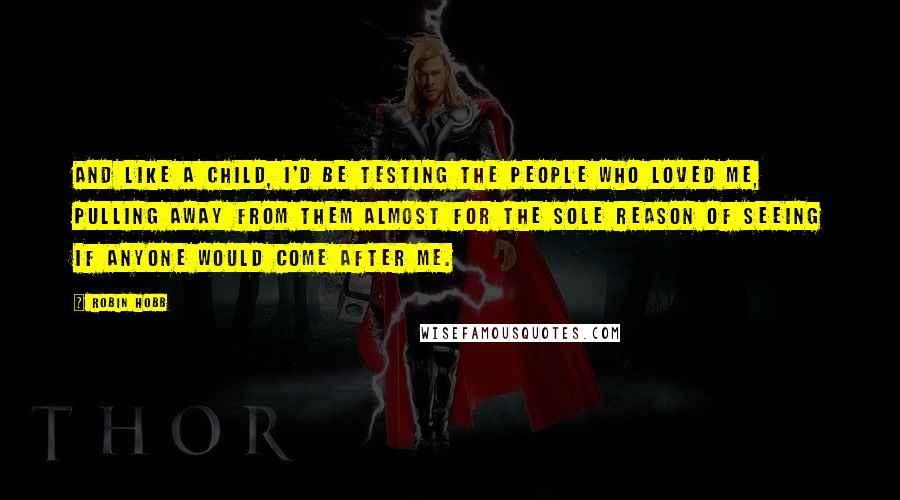 Robin Hobb Quotes: And like a child, I'd be testing the people who loved me, pulling away from them almost for the sole reason of seeing if anyone would come after me.