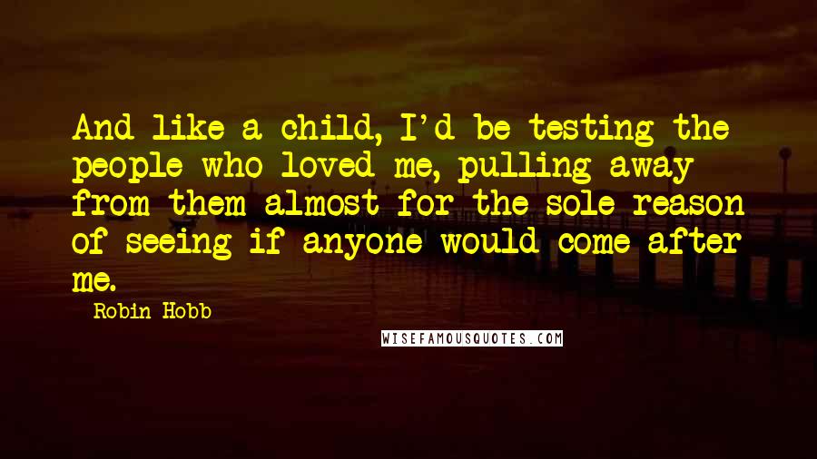 Robin Hobb Quotes: And like a child, I'd be testing the people who loved me, pulling away from them almost for the sole reason of seeing if anyone would come after me.