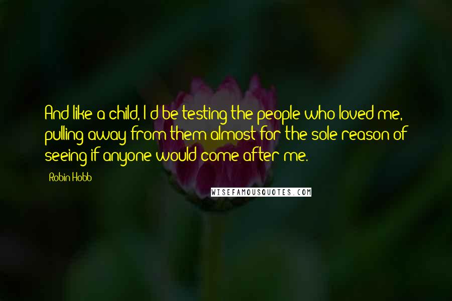 Robin Hobb Quotes: And like a child, I'd be testing the people who loved me, pulling away from them almost for the sole reason of seeing if anyone would come after me.