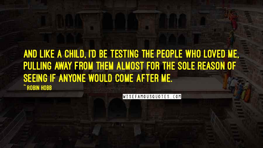 Robin Hobb Quotes: And like a child, I'd be testing the people who loved me, pulling away from them almost for the sole reason of seeing if anyone would come after me.