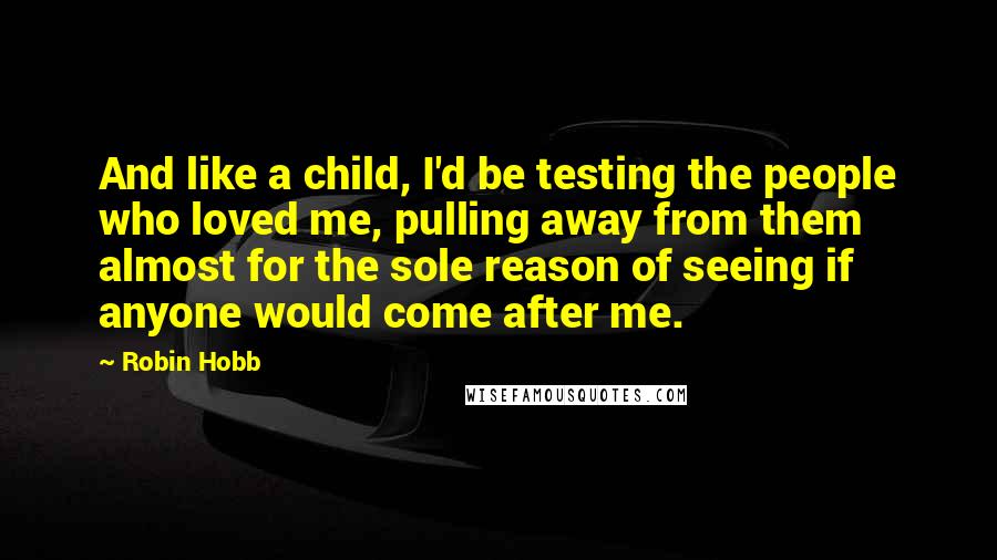 Robin Hobb Quotes: And like a child, I'd be testing the people who loved me, pulling away from them almost for the sole reason of seeing if anyone would come after me.