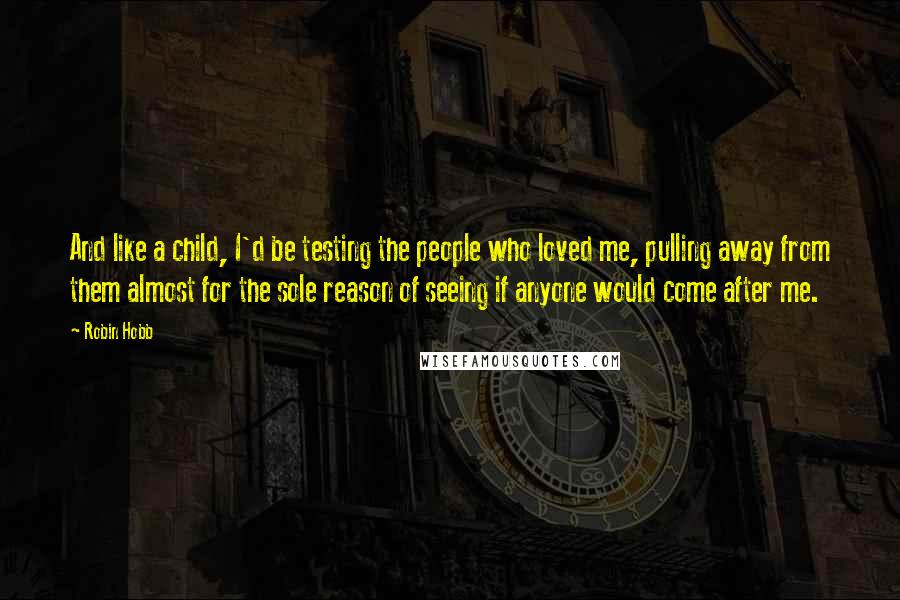 Robin Hobb Quotes: And like a child, I'd be testing the people who loved me, pulling away from them almost for the sole reason of seeing if anyone would come after me.