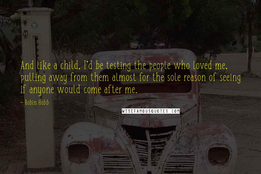 Robin Hobb Quotes: And like a child, I'd be testing the people who loved me, pulling away from them almost for the sole reason of seeing if anyone would come after me.