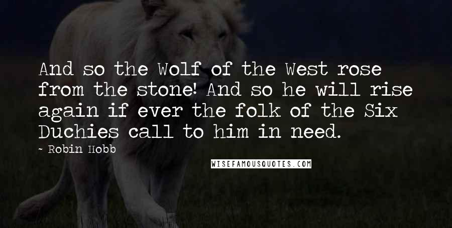 Robin Hobb Quotes: And so the Wolf of the West rose from the stone! And so he will rise again if ever the folk of the Six Duchies call to him in need.