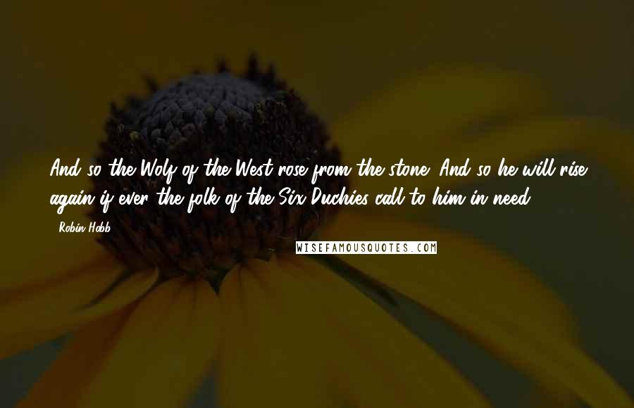 Robin Hobb Quotes: And so the Wolf of the West rose from the stone! And so he will rise again if ever the folk of the Six Duchies call to him in need.