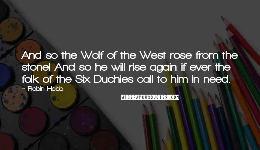 Robin Hobb Quotes: And so the Wolf of the West rose from the stone! And so he will rise again if ever the folk of the Six Duchies call to him in need.