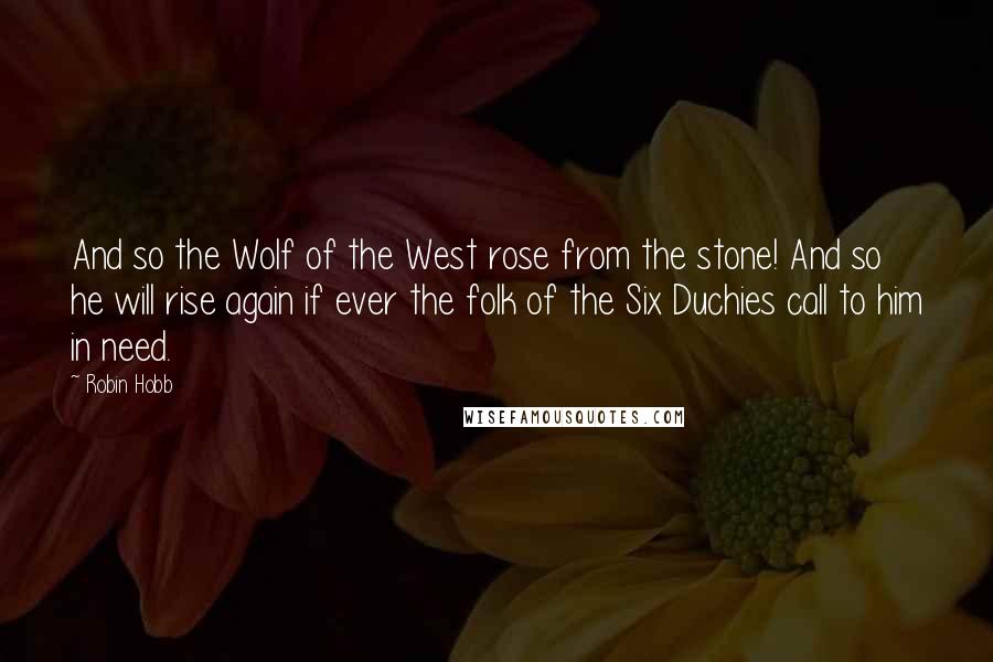 Robin Hobb Quotes: And so the Wolf of the West rose from the stone! And so he will rise again if ever the folk of the Six Duchies call to him in need.