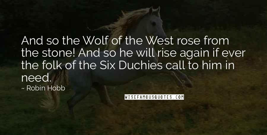 Robin Hobb Quotes: And so the Wolf of the West rose from the stone! And so he will rise again if ever the folk of the Six Duchies call to him in need.
