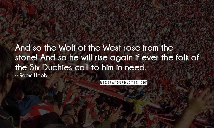 Robin Hobb Quotes: And so the Wolf of the West rose from the stone! And so he will rise again if ever the folk of the Six Duchies call to him in need.