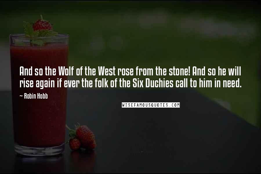 Robin Hobb Quotes: And so the Wolf of the West rose from the stone! And so he will rise again if ever the folk of the Six Duchies call to him in need.