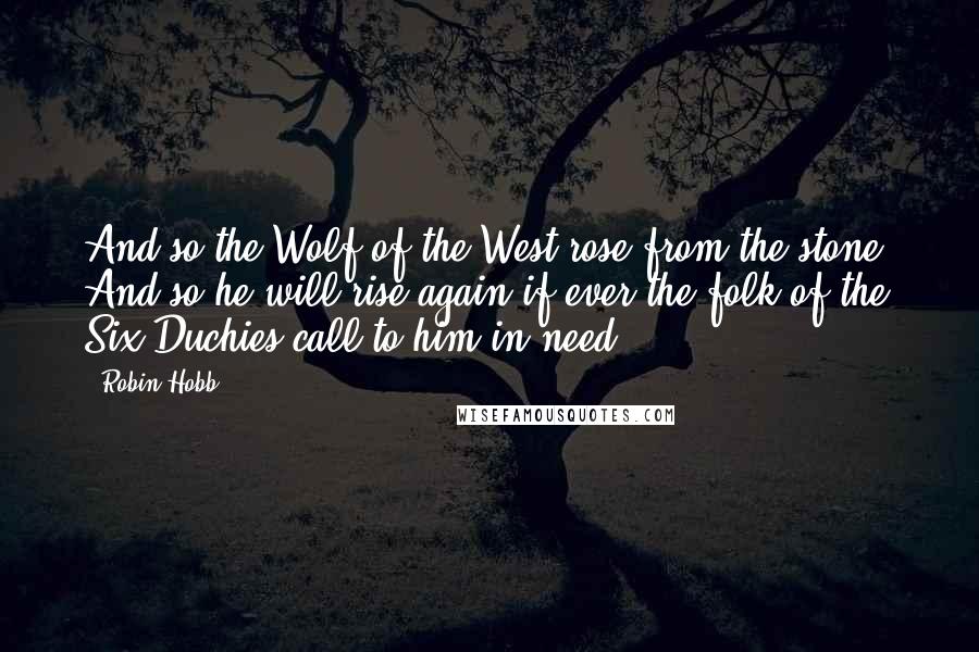 Robin Hobb Quotes: And so the Wolf of the West rose from the stone! And so he will rise again if ever the folk of the Six Duchies call to him in need.