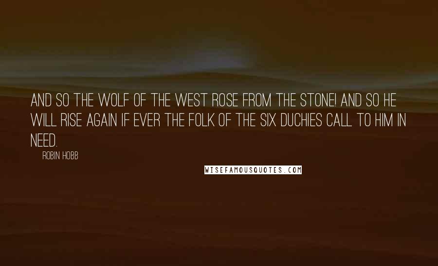 Robin Hobb Quotes: And so the Wolf of the West rose from the stone! And so he will rise again if ever the folk of the Six Duchies call to him in need.