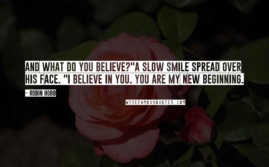 Robin Hobb Quotes: And what do you believe?"A slow smile spread over his face. "I believe in you. You are my new beginning.