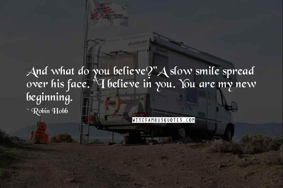 Robin Hobb Quotes: And what do you believe?"A slow smile spread over his face. "I believe in you. You are my new beginning.