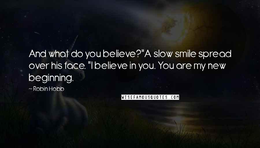 Robin Hobb Quotes: And what do you believe?"A slow smile spread over his face. "I believe in you. You are my new beginning.