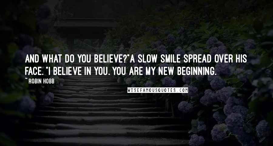 Robin Hobb Quotes: And what do you believe?"A slow smile spread over his face. "I believe in you. You are my new beginning.