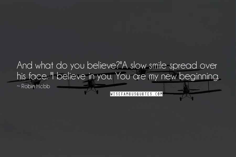 Robin Hobb Quotes: And what do you believe?"A slow smile spread over his face. "I believe in you. You are my new beginning.