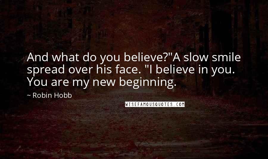 Robin Hobb Quotes: And what do you believe?"A slow smile spread over his face. "I believe in you. You are my new beginning.