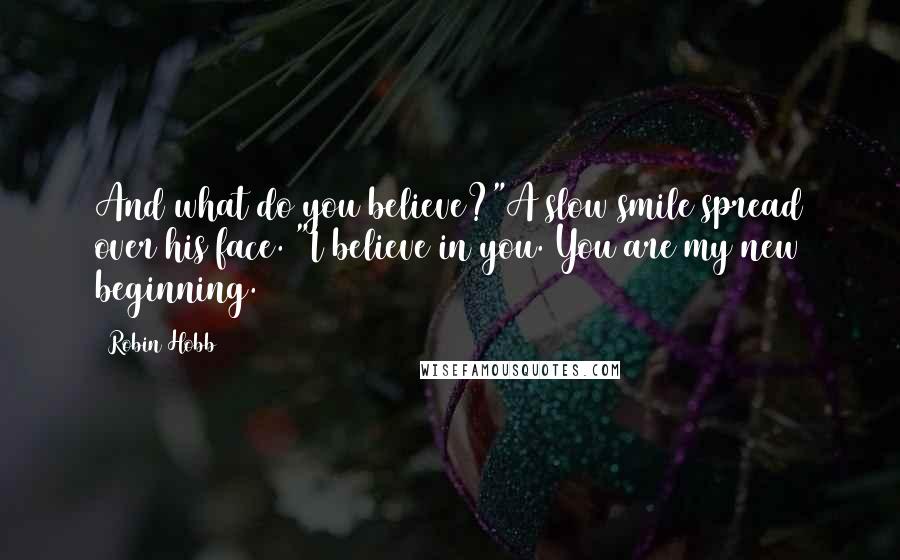 Robin Hobb Quotes: And what do you believe?"A slow smile spread over his face. "I believe in you. You are my new beginning.