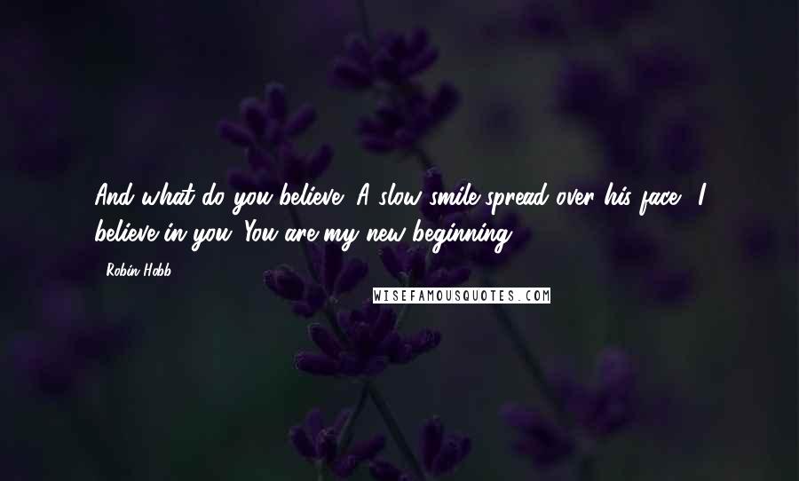 Robin Hobb Quotes: And what do you believe?"A slow smile spread over his face. "I believe in you. You are my new beginning.