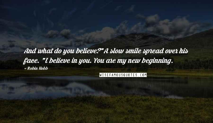 Robin Hobb Quotes: And what do you believe?"A slow smile spread over his face. "I believe in you. You are my new beginning.