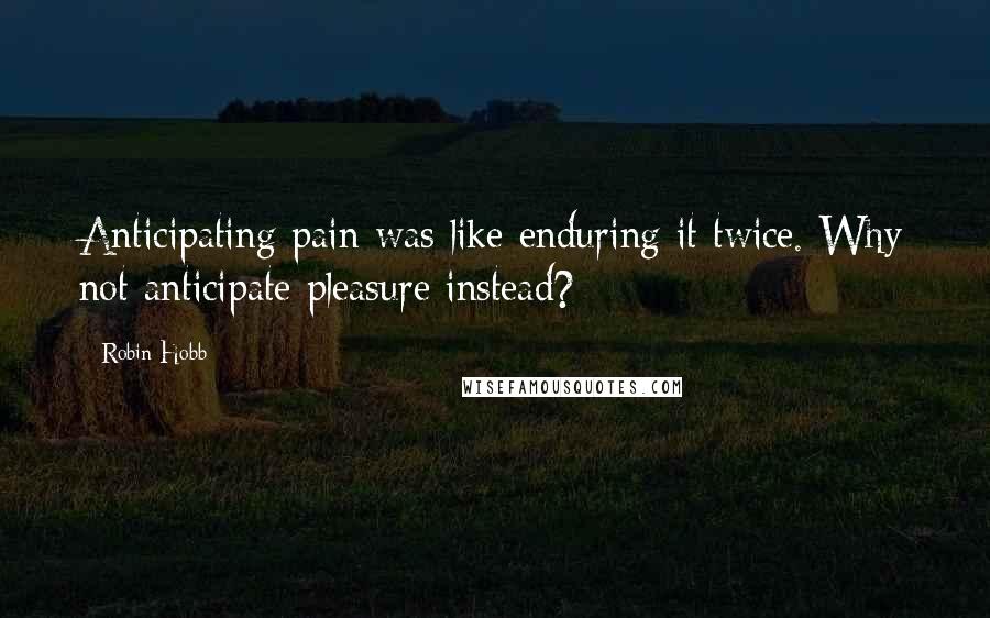 Robin Hobb Quotes: Anticipating pain was like enduring it twice. Why not anticipate pleasure instead?