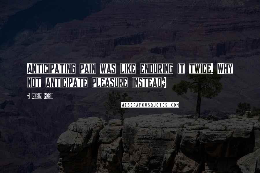 Robin Hobb Quotes: Anticipating pain was like enduring it twice. Why not anticipate pleasure instead?