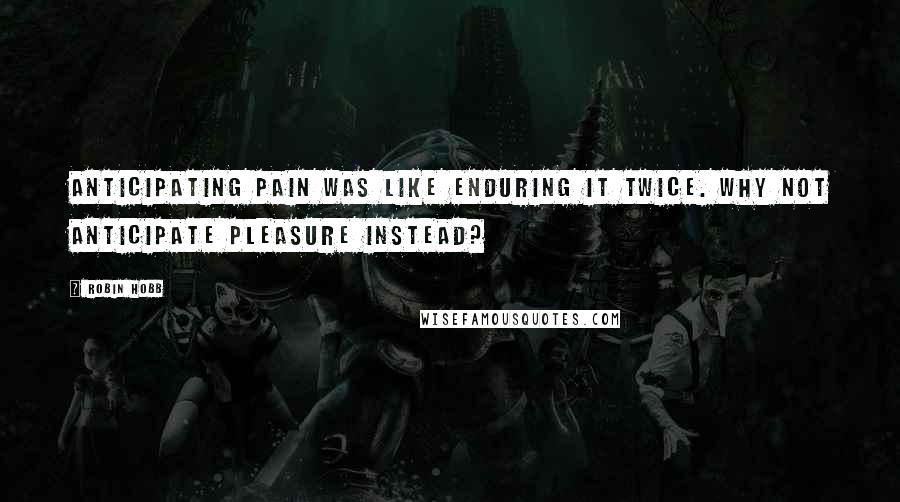 Robin Hobb Quotes: Anticipating pain was like enduring it twice. Why not anticipate pleasure instead?