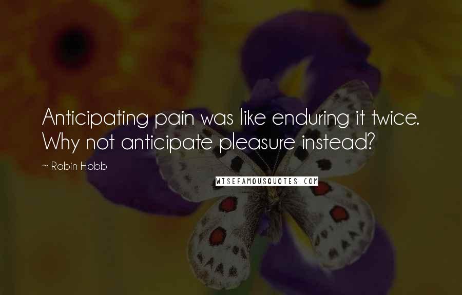 Robin Hobb Quotes: Anticipating pain was like enduring it twice. Why not anticipate pleasure instead?