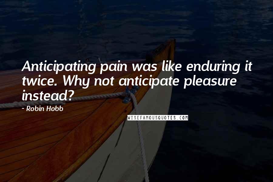 Robin Hobb Quotes: Anticipating pain was like enduring it twice. Why not anticipate pleasure instead?