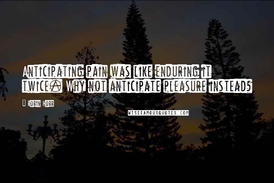 Robin Hobb Quotes: Anticipating pain was like enduring it twice. Why not anticipate pleasure instead?