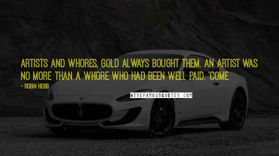 Robin Hobb Quotes: Artists and whores, gold always bought them. An artist was no more than a whore who had been well paid. 'Come