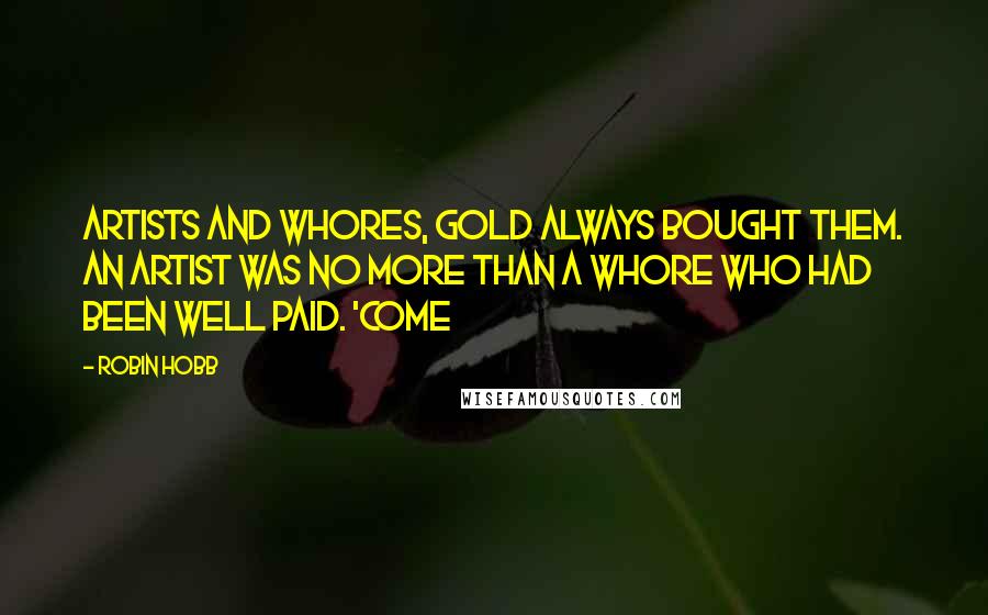 Robin Hobb Quotes: Artists and whores, gold always bought them. An artist was no more than a whore who had been well paid. 'Come