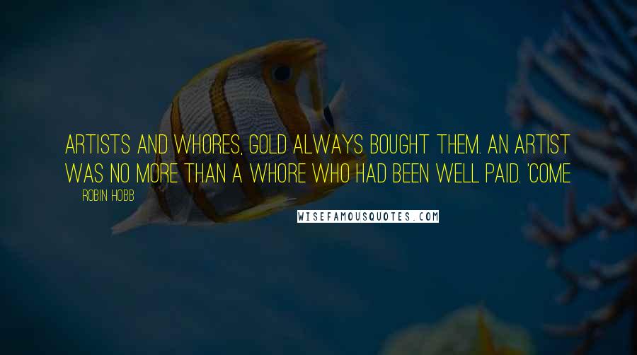 Robin Hobb Quotes: Artists and whores, gold always bought them. An artist was no more than a whore who had been well paid. 'Come