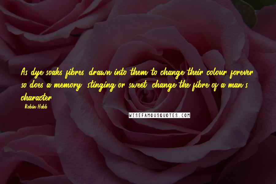 Robin Hobb Quotes: As dye soaks fibres, drawn into them to change their colour forever, so does a memory, stinging or sweet, change the fibre of a man's character.