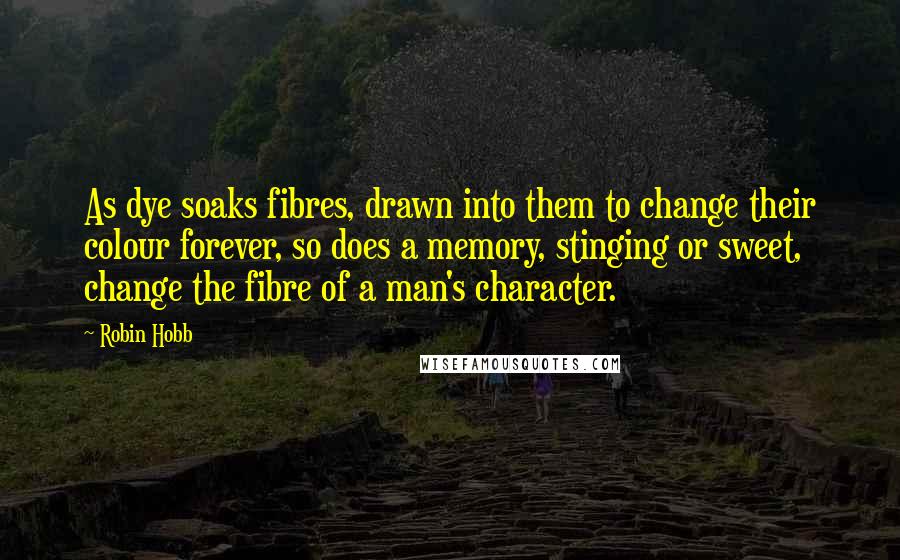 Robin Hobb Quotes: As dye soaks fibres, drawn into them to change their colour forever, so does a memory, stinging or sweet, change the fibre of a man's character.