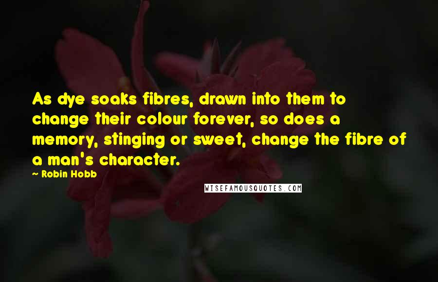 Robin Hobb Quotes: As dye soaks fibres, drawn into them to change their colour forever, so does a memory, stinging or sweet, change the fibre of a man's character.