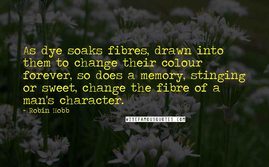 Robin Hobb Quotes: As dye soaks fibres, drawn into them to change their colour forever, so does a memory, stinging or sweet, change the fibre of a man's character.