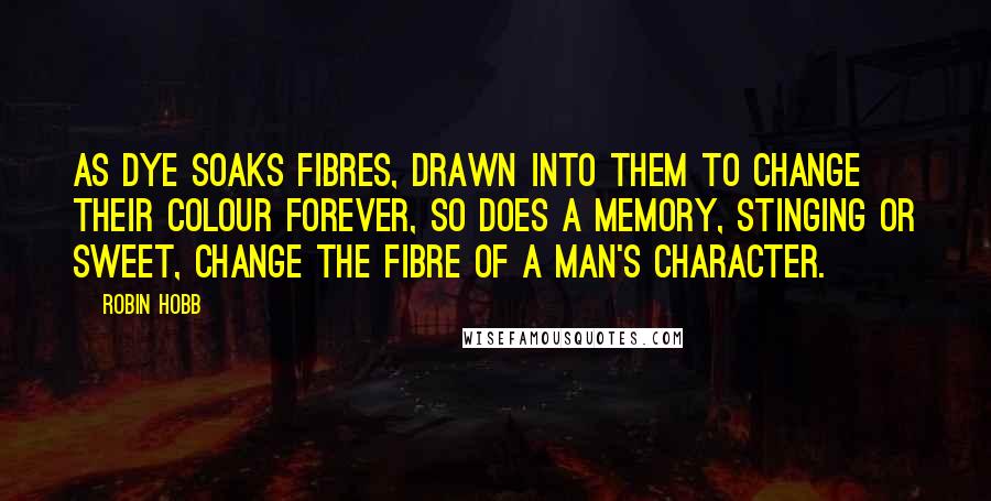 Robin Hobb Quotes: As dye soaks fibres, drawn into them to change their colour forever, so does a memory, stinging or sweet, change the fibre of a man's character.