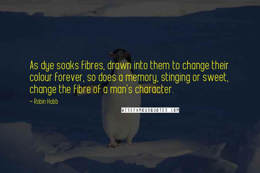 Robin Hobb Quotes: As dye soaks fibres, drawn into them to change their colour forever, so does a memory, stinging or sweet, change the fibre of a man's character.