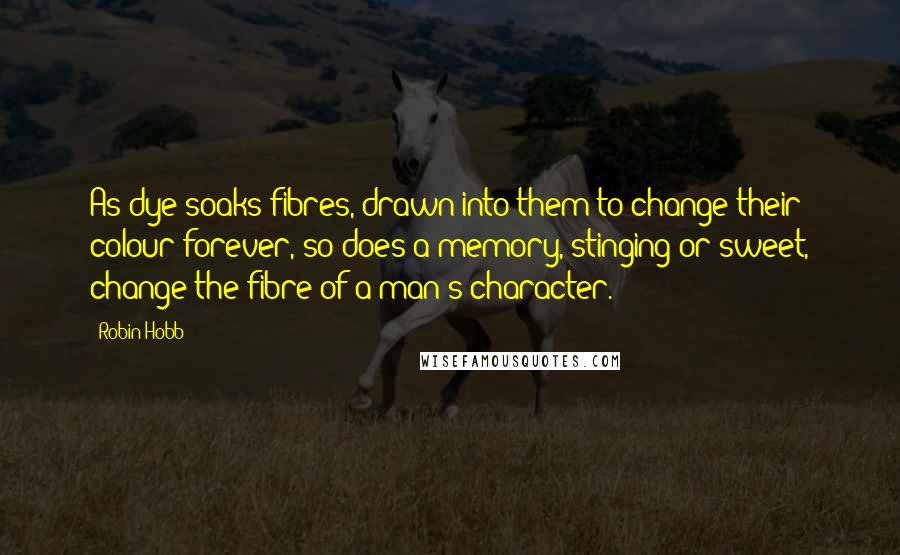 Robin Hobb Quotes: As dye soaks fibres, drawn into them to change their colour forever, so does a memory, stinging or sweet, change the fibre of a man's character.