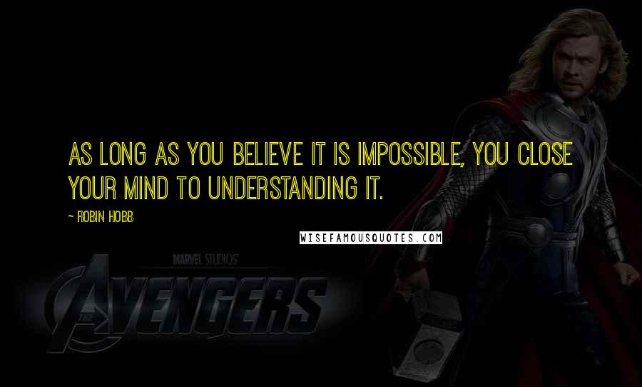 Robin Hobb Quotes: As long as you believe it is impossible, you close your mind to understanding it.